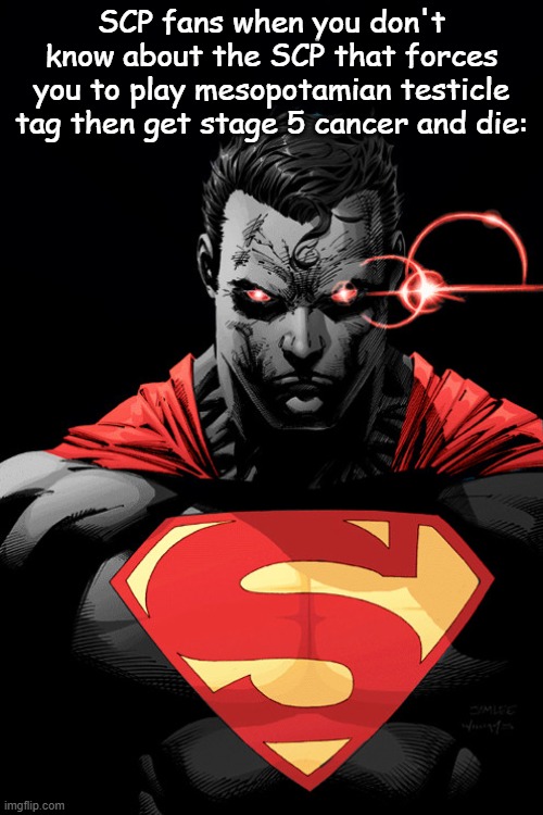 . | SCP fans when you don't know about the SCP that forces you to play mesopotamian testicle tag then get stage 5 cancer and die: | image tagged in angry superman | made w/ Imgflip meme maker