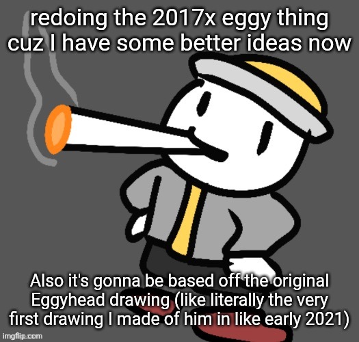Hopefully it'll be good | redoing the 2017x eggy thing cuz I have some better ideas now; Also it's gonna be based off the original Eggyhead drawing (like literally the very first drawing I made of him in like early 2021) | image tagged in eggy smoking | made w/ Imgflip meme maker