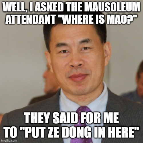 WELL, I ASKED THE MAUSOLEUM ATTENDANT "WHERE IS MAO?" THEY SAID FOR ME TO "PUT ZE DONG IN HERE" | image tagged in chinese old man | made w/ Imgflip meme maker