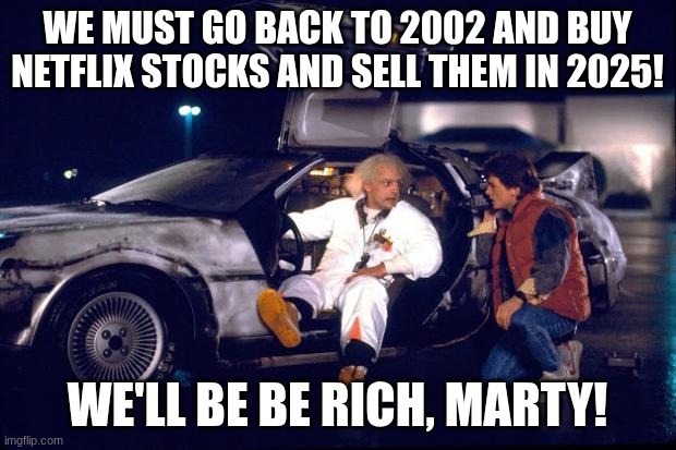 Should I invest in stocks | WE MUST GO BACK TO 2002 AND BUY NETFLIX STOCKS AND SELL THEM IN 2025! WE'LL BE BE RICH, MARTY! | image tagged in back to the future | made w/ Imgflip meme maker
