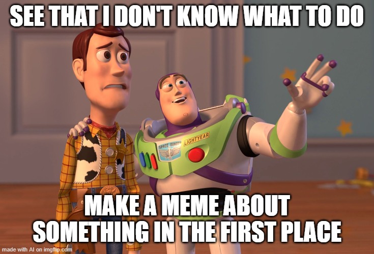 HA | SEE THAT I DON'T KNOW WHAT TO DO; MAKE A MEME ABOUT SOMETHING IN THE FIRST PLACE | image tagged in memes,x x everywhere | made w/ Imgflip meme maker