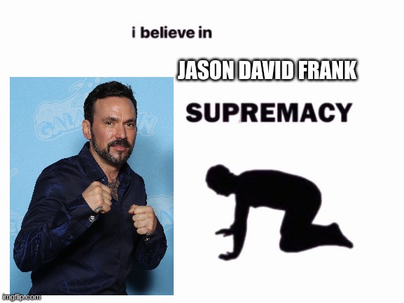 I'm dead serious | JASON DAVID FRANK | image tagged in i believe in blank supremacy | made w/ Imgflip meme maker