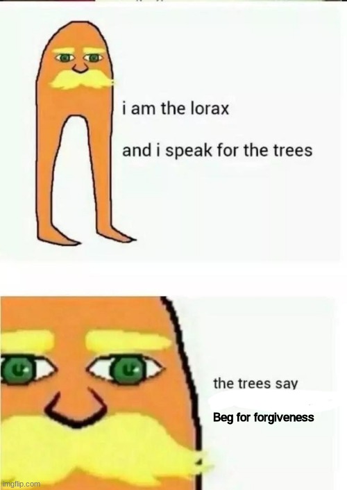 Beg for forgiveness | image tagged in i am the lorax and i speak for the trees | made w/ Imgflip meme maker