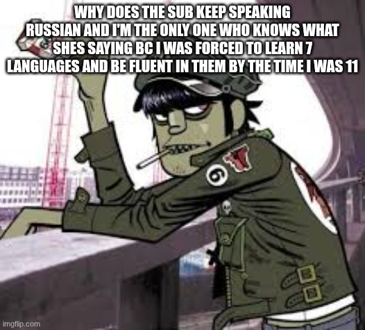 like bro, shes supposed to teach us, but if nobody else can understand her, why is she an ENGLISH teacher sub | WHY DOES THE SUB KEEP SPEAKING RUSSIAN AND I'M THE ONLY ONE WHO KNOWS WHAT SHES SAYING BC I WAS FORCED TO LEARN 7 LANGUAGES AND BE FLUENT IN THEM BY THE TIME I WAS 11 | image tagged in murdoc | made w/ Imgflip meme maker