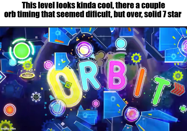 This level looks kinda cool, there a couple orb timing that seemed dificult, but over, solid 7 star | made w/ Imgflip meme maker