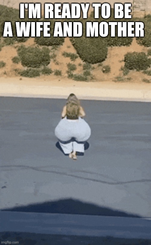 BBL for ... | I'M READY TO BE A WIFE AND MOTHER | made w/ Imgflip meme maker