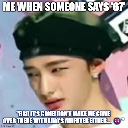 Me when cringy trends come around | ME WHEN SOMEONE SAYS '67'; "BRO IT'S GONE! DON'T MAKE ME COME OVER THERE WITH LINO'S AIRFRYER EITHER.... 👹" | image tagged in hwang hyunjin | made w/ Imgflip meme maker