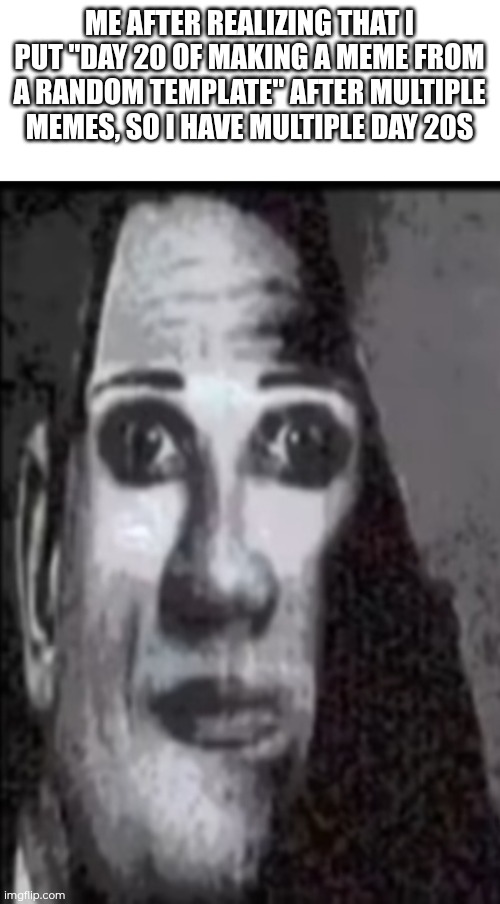 Sorry for the mistake... | ME AFTER REALIZING THAT I PUT "DAY 20 OF MAKING A MEME FROM A RANDOM TEMPLATE" AFTER MULTIPLE MEMES, SO I HAVE MULTIPLE DAY 20S | image tagged in mr incredible uncanny | made w/ Imgflip meme maker