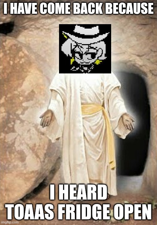 He is risen | I HAVE COME BACK BECAUSE; I HEARD TOAAS FRIDGE OPEN | image tagged in he is risen | made w/ Imgflip meme maker
