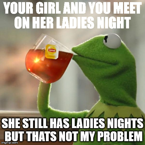 But That's None Of My Business Meme | YOUR GIRL AND YOU MEET ON HER LADIES NIGHT  SHE STILL HAS LADIES NIGHTS BUT THATS NOT MY PROBLEM | image tagged in memes,but thats none of my business,kermit the frog | made w/ Imgflip meme maker