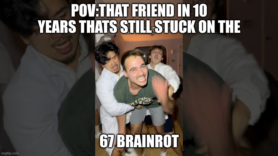 LOL | POV:THAT FRIEND IN 10 YEARS THATS STILL STUCK ON THE; 67 BRAINROT | image tagged in 67 | made w/ Imgflip meme maker