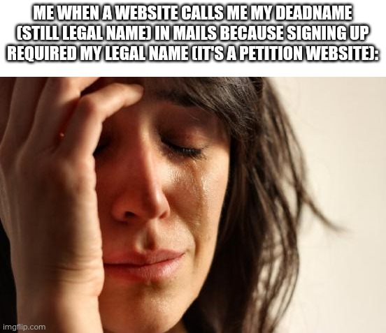 It hurts. | ME WHEN A WEBSITE CALLS ME MY DEADNAME (STILL LEGAL NAME) IN MAILS BECAUSE SIGNING UP REQUIRED MY LEGAL NAME (IT'S A PETITION WEBSITE): | image tagged in memes,first world problems,transgender,gender,gender identity | made w/ Imgflip meme maker