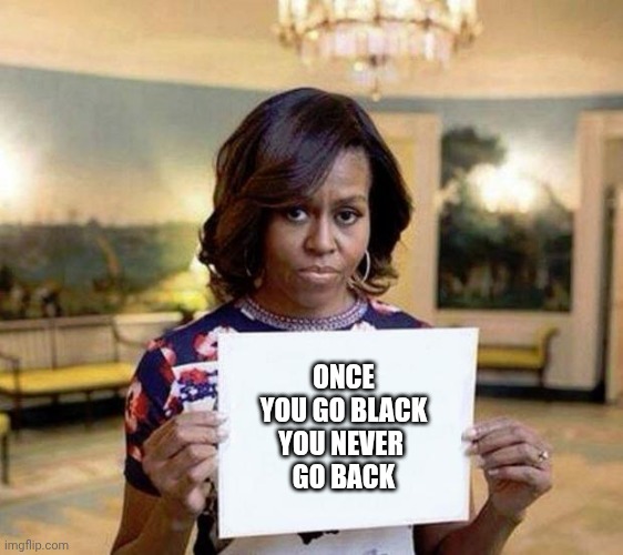 Michelle Obama blank sheet | ONCE YOU GO BLACK
YOU NEVER 
GO BACK | image tagged in michelle obama blank sheet | made w/ Imgflip meme maker