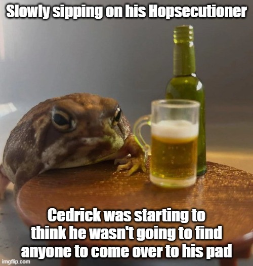 Ribbit For Your Pleasure | Slowly sipping on his Hopsecutioner; Cedrick was starting to think he wasn't going to find anyone to come over to his pad | image tagged in frog,beer,dating,ipa | made w/ Imgflip meme maker
