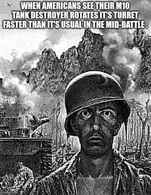 Thousand Yard Stare | WHEN AMERICANS SEE THEIR M10 TANK DESTROYER ROTATES IT'S TURRET FASTER THAN IT'S USUAL IN THE MID-BATTLE : | image tagged in thousand yard stare | made w/ Imgflip meme maker