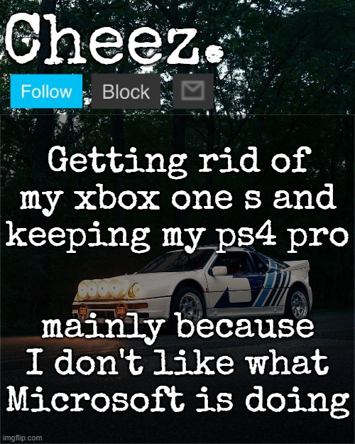 Cheez's Ford RS200 Evolution Template | Getting rid of my xbox one s and keeping my ps4 pro; mainly because I don't like what Microsoft is doing | image tagged in cheez's ford rs200 evolution template | made w/ Imgflip meme maker