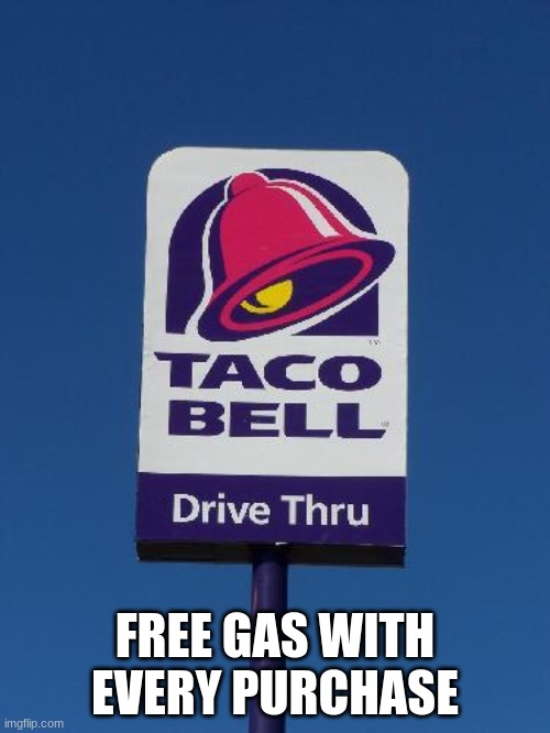 so true | FREE GAS WITH EVERY PURCHASE | image tagged in taco bell sign | made w/ Imgflip meme maker