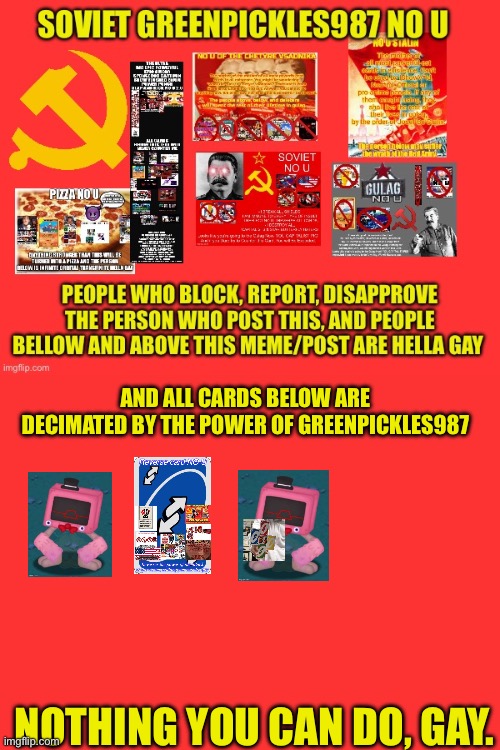 Soviet Greenpickles987 no u (upgraded) | AND ALL CARDS BELOW ARE DECIMATED BY THE POWER OF GREENPICKLES987; NOTHING YOU CAN DO, GAY. | image tagged in no u | made w/ Imgflip meme maker
