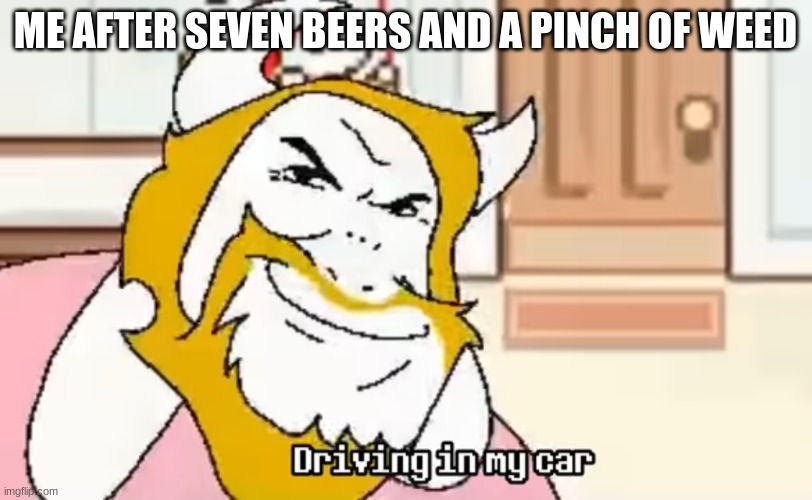 asgore | ME AFTER SEVEN BEERS AND A PINCH OF WEED | image tagged in driving in my car | made w/ Imgflip meme maker