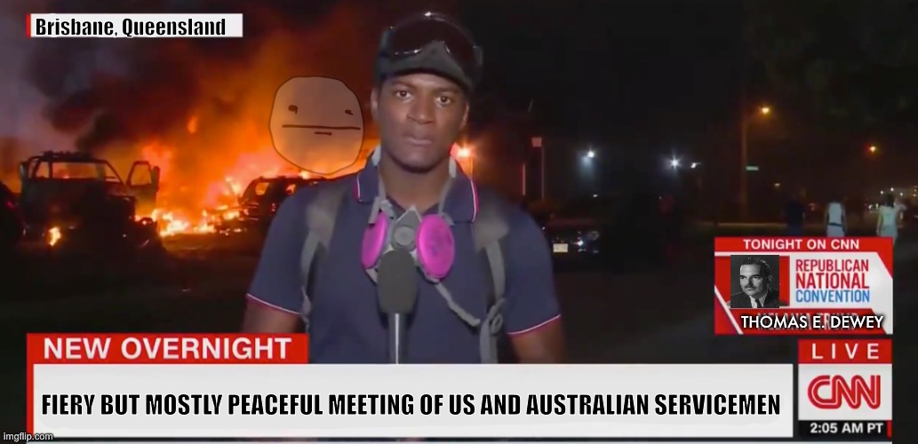 Brisbane, Queensland FIERY BUT MOSTLY PEACEFUL MEETING OF US AND AUSTRALIAN SERVICEMEN THOMAS E. DEWEY | image tagged in fiery but mostly peaceful | made w/ Imgflip meme maker