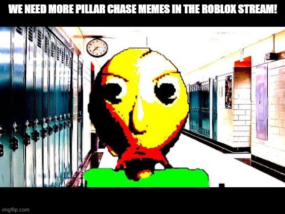For Pillar Chase! | WE NEED MORE PILLAR CHASE MEMES IN THE ROBLOX STREAM! | image tagged in baldi | made w/ Imgflip meme maker