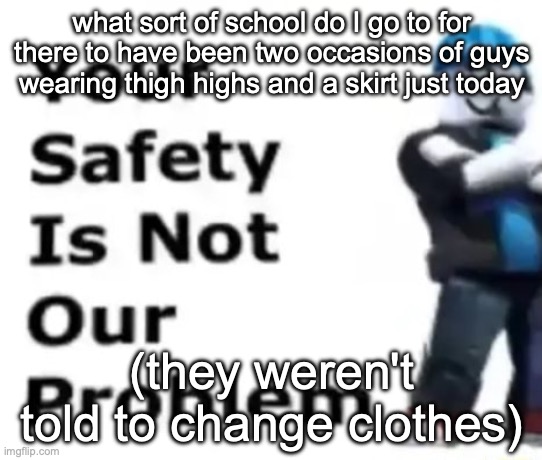 femboys without shame | what sort of school do I go to for there to have been two occasions of guys wearing thigh highs and a skirt just today; (they weren't told to change clothes) | image tagged in your safety is not our problem | made w/ Imgflip meme maker