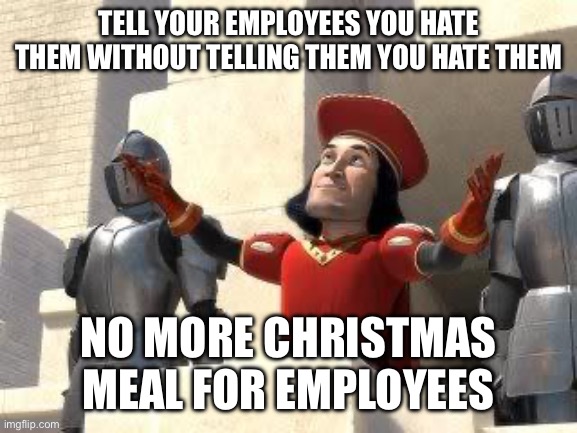 tell your employees you hate them without telling them you hate them | TELL YOUR EMPLOYEES YOU HATE THEM WITHOUT TELLING THEM YOU HATE THEM; NO MORE CHRISTMAS MEAL FOR EMPLOYEES | image tagged in some of you may die,corporation,work,funny,memes | made w/ Imgflip meme maker