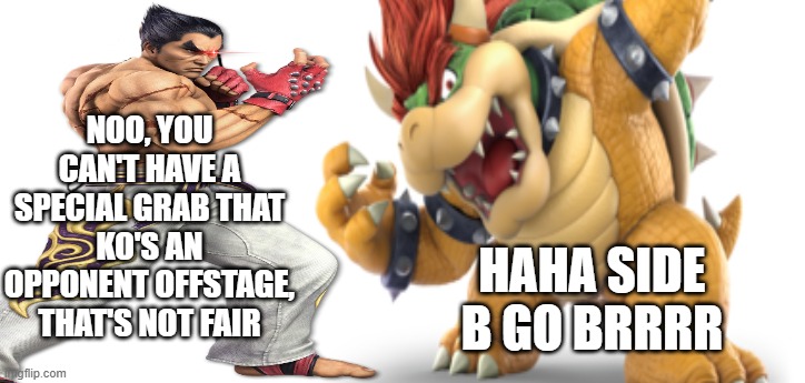 SIDE B GO BRRRRRRRRRRRRRRRRRRRRRRRRRRRRRRRRRRRRRRRRRRR | NOO, YOU CAN'T HAVE A SPECIAL GRAB THAT KO'S AN OPPONENT OFFSTAGE, THAT'S NOT FAIR; HAHA SIDE B GO BRRRR | image tagged in memes,funny,dank,bowser,super smash bros,tekken | made w/ Imgflip meme maker