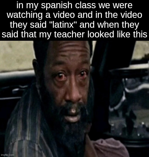 in my spanish class we were watching a video and in the video they said "latinx" and when they said that my teacher looked like this | made w/ Imgflip meme maker