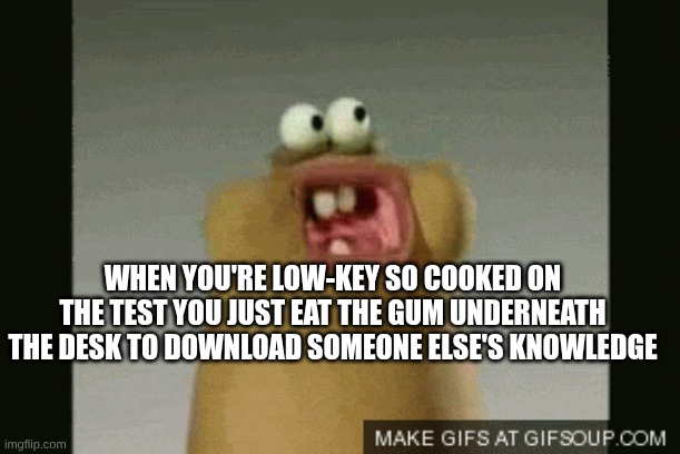 Gum Guy | WHEN YOU'RE LOW-KEY SO COOKED ON THE TEST YOU JUST EAT THE GUM UNDERNEATH THE DESK TO DOWNLOAD SOMEONE ELSE'S KNOWLEDGE | image tagged in chewing | made w/ Imgflip meme maker