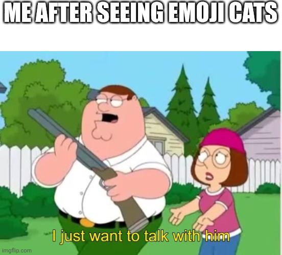 I just wanna talk to him | ME AFTER SEEING EMOJI CATS | image tagged in i just wanna talk to him | made w/ Imgflip meme maker