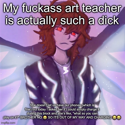 So yeah if my phone dies and I can’t get into my house because of it (garage door app thingy) it’s fucking her fault | My fuckass art teacher is actually such a dick; She doesn’t let us have our phones (which is fine) but today I asked her if I could simply charge it during this block and she’s like, “what so you can play on it?” BROTHER NO 😭 SO ITS OUT OF MY WAY AND CHARGING 😭😭😭 | image tagged in jamie tysm c0p my goat | made w/ Imgflip meme maker