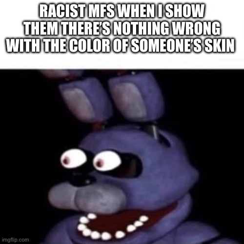 upvote if hate racism | RACIST MFS WHEN I SHOW THEM THERE’S NOTHING WRONG WITH THE COLOR OF SOMEONE’S SKIN | image tagged in bonnie eye pop | made w/ Imgflip meme maker