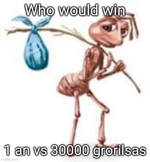 Sad ant with bindle | Who would win; 1 an vs 30000 grorilsas | image tagged in sad ant with bindle | made w/ Imgflip meme maker