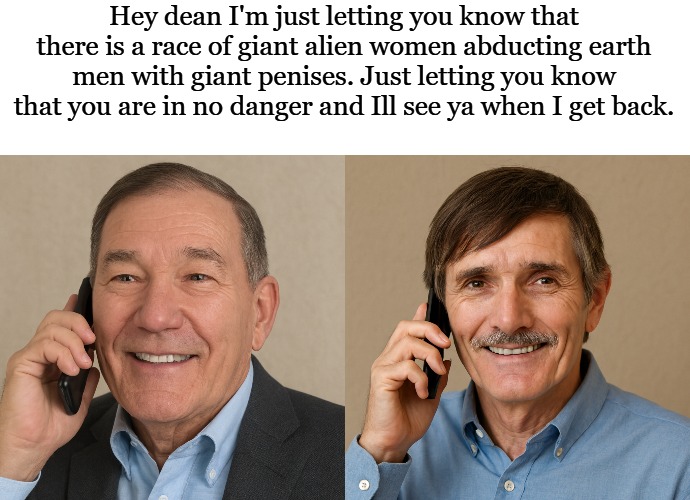 alien abduction | Hey dean I'm just letting you know that there is a race of giant alien women abducting earth men with giant penises. Just letting you know that you are in no danger and Ill see ya when I get back. | image tagged in kewlew,funny | made w/ Imgflip meme maker