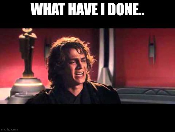 Anakin What have I done? | WHAT HAVE I DONE.. | image tagged in anakin what have i done | made w/ Imgflip meme maker