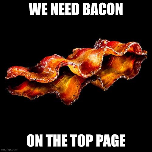please | WE NEED BACON; ON THE TOP PAGE | image tagged in bacon strips making love | made w/ Imgflip meme maker