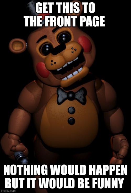 toy freddy | GET THIS TO THE FRONT PAGE; NOTHING WOULD HAPPEN BUT IT WOULD BE FUNNY | image tagged in toy freddy | made w/ Imgflip meme maker
