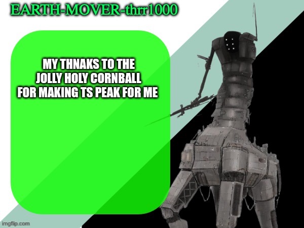 new temp | MY THNAKS TO THE JOLLY HOLY CORNBALL FOR MAKING TS PEAK FOR ME | image tagged in earthmover temp | made w/ Imgflip meme maker