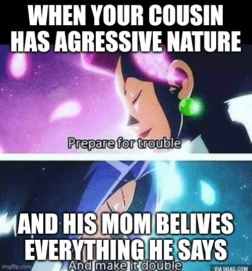 Prepare for trouble and make it double | WHEN YOUR COUSIN HAS AGRESSIVE NATURE; AND HIS MOM BELIVES EVERYTHING HE SAYS | image tagged in prepare for trouble and make it double | made w/ Imgflip meme maker