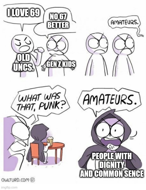 BRO STOP 67 OR ANY MORE # BRAINROTS ITS NOT EVEN FUNNY ANYMORE ? | I LOVE 69; NO 67 BETTER; OLD UNCS. GEN Z KIDS; PEOPLE WITH DIGNITY AND COMMON SENCE | image tagged in amateurs,grandma finds the internet | made w/ Imgflip meme maker