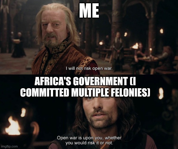 Open War | ME; AFRICA'S GOVERNMENT (I COMMITTED MULTIPLE FELONIES) | image tagged in open war | made w/ Imgflip meme maker