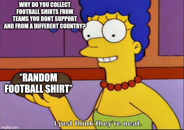 Well...they look nice | WHY DO YOU COLLECT FOOTBALL SHIRTS FROM TEAMS YOU DONT SUPPORT AND FROM A DIFFERENT COUNTRY? *RANDOM FOOTBALL SHIRT* | image tagged in i just think they're neat,memes,football | made w/ Imgflip meme maker