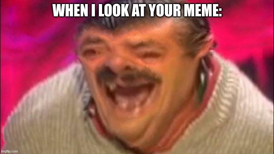 For Complimenting people's memes | WHEN I LOOK AT YOUR MEME: | image tagged in laughing spanish guy,lol so funny | made w/ Imgflip meme maker