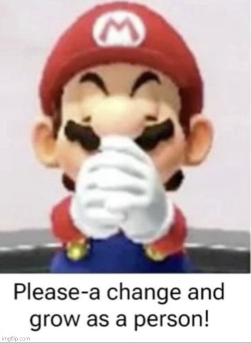 Please-a change and grow as a person! | image tagged in please-a change and grow as a person | made w/ Imgflip meme maker