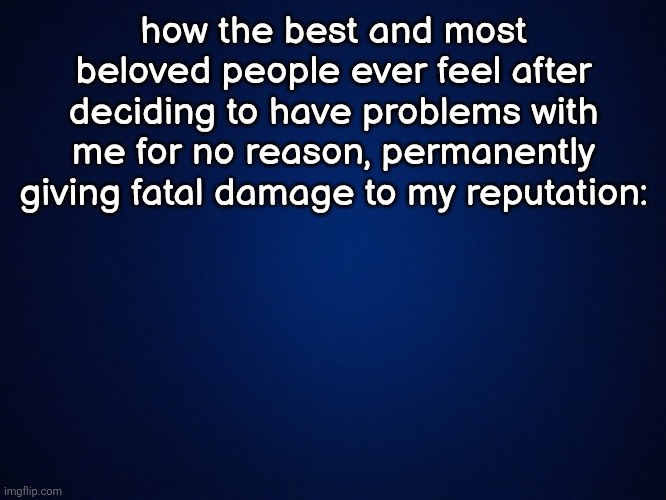 yellow background image | how the best and most beloved people ever feel after deciding to have problems with me for no reason, permanently giving fatal damage to my reputation: | image tagged in yellow background image | made w/ Imgflip meme maker
