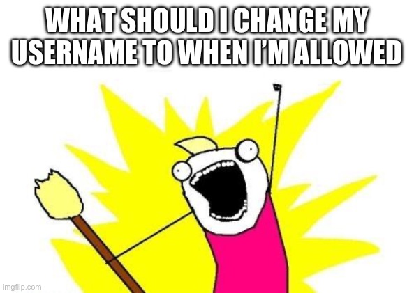 I know this template is old and cheesy but | WHAT SHOULD I CHANGE MY USERNAME TO WHEN I’M ALLOWED | image tagged in memes,x all the y | made w/ Imgflip meme maker
