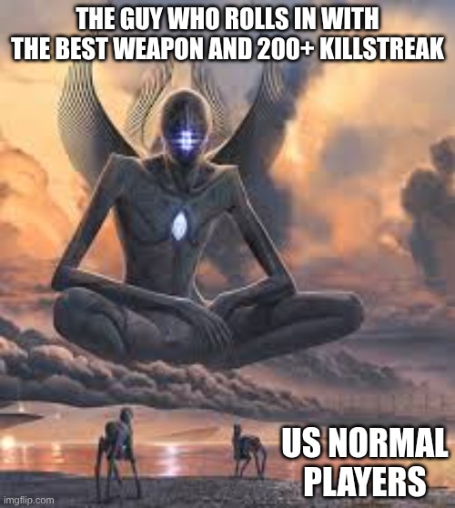 Giant being | THE GUY WHO ROLLS IN WITH THE BEST WEAPON AND 200+ KILLSTREAK; US NORMAL PLAYERS | image tagged in giant being | made w/ Imgflip meme maker