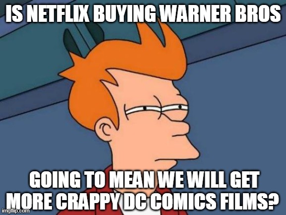 going to mean we will get more crappy DC Comics films? | IS NETFLIX BUYING WARNER BROS; GOING TO MEAN WE WILL GET MORE CRAPPY DC COMICS FILMS? | image tagged in memes,futurama fry,funny,dc comics,netflix,warner bros | made w/ Imgflip meme maker