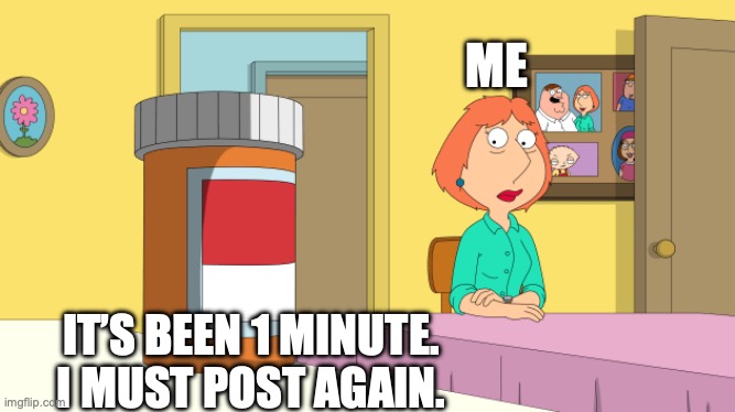 I am not addicted to X | ME; IT’S BEEN 1 MINUTE. I MUST POST AGAIN. | image tagged in lois becomes addicted | made w/ Imgflip meme maker